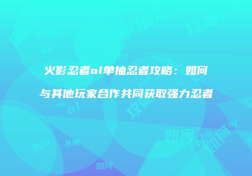 火影忍者ol单抽忍者攻略：如何与其他玩家合作共同获取强力忍者