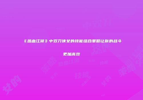 《热血江湖》中双刀侠女的技能组合策略让你的战斗更加高效