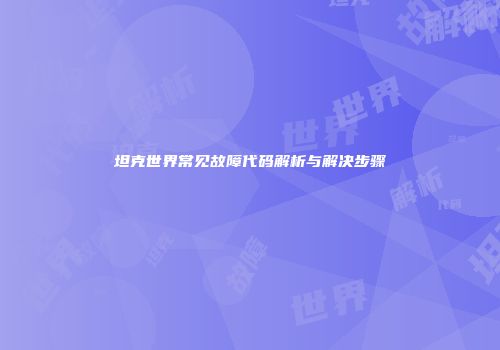 坦克世界常见故障代码解析与解决步骤