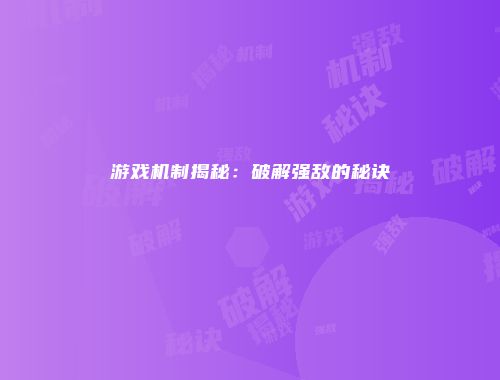 游戏机制揭秘：破解强敌的秘诀