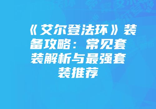 《艾尔登法环》装备攻略：常见套装解析与最强套装推荐