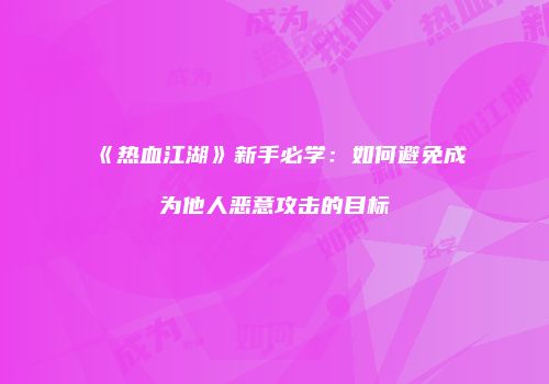 《热血江湖》新手必学：如何避免成为他人恶意攻击的目标