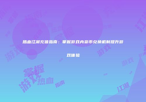 热血江湖充值指南：掌握游戏内货币兑换机制提升游戏体验