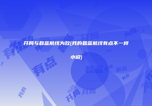 开局与碧蓝航线为敌(我的碧蓝航线有点不一样小说)