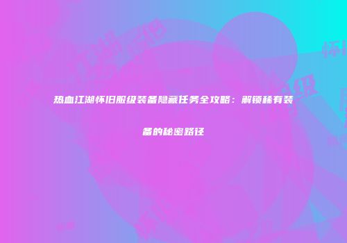 热血江湖怀旧服级装备隐藏任务全攻略：解锁稀有装备的秘密路径
