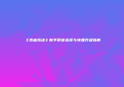《热血玛法》新手职业选择与快速升级指南