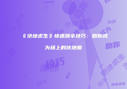 《绝地求生》快速跳伞技巧：助你成为场上的伏地魔