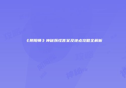 《阴阳师》神秘妖怪答案及地点攻略全解析