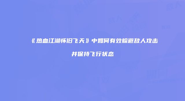 《热血江湖怀旧飞天》中如何有效躲避敌人攻击并保持飞行状态