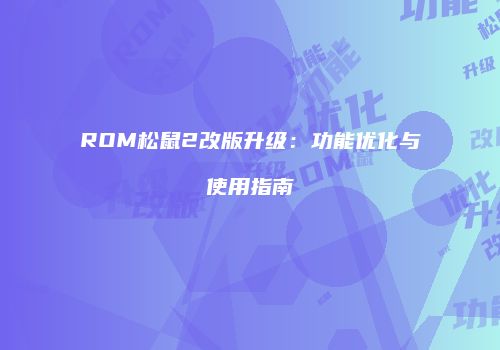 ROM松鼠2改版升级：功能优化与使用指南