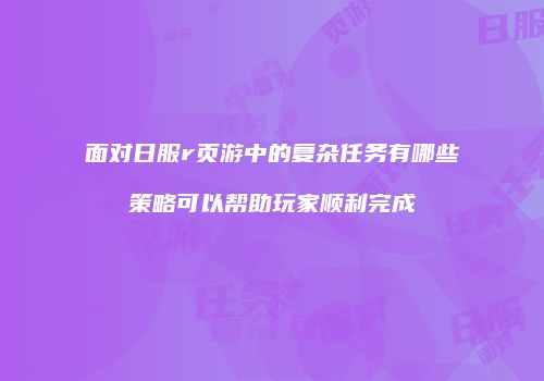 面对日服r页游中的复杂任务有哪些策略可以帮助玩家顺利完成