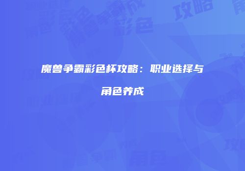 魔兽争霸彩色杯攻略：职业选择与角色养成