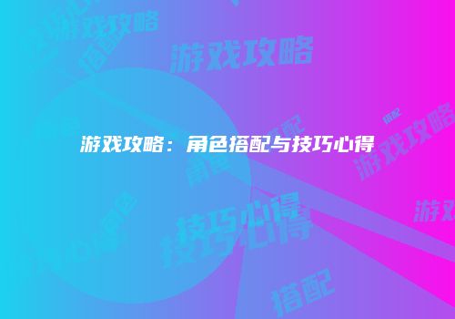 游戏攻略：角色搭配与技巧心得
