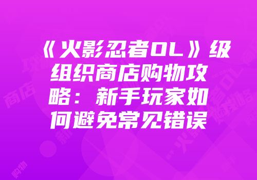 《火影忍者OL》级组织商店购物攻略：新手玩家如何避免常见错误