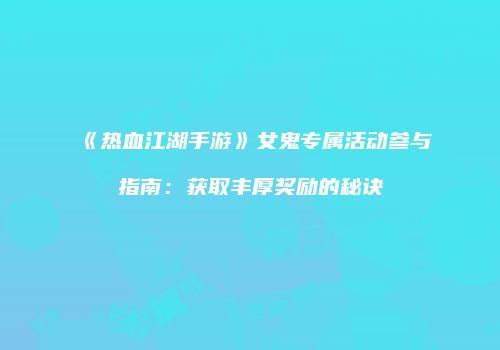 《热血江湖手游》女鬼专属活动参与指南：获取丰厚奖励的秘诀