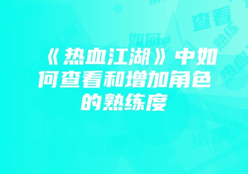 《热血江湖》中如何查看和增加角色的熟练度