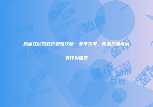 热血江湖版经济管理攻略：金币获取、物品交易与消费行为建议