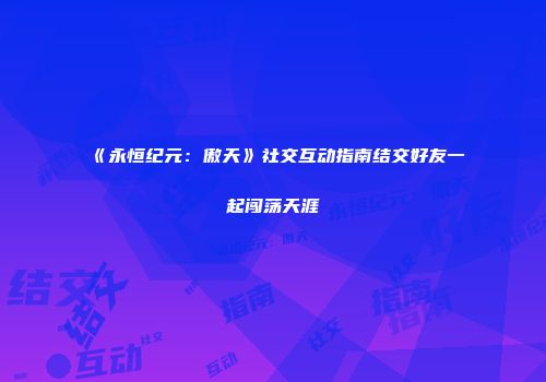 《永恒纪元:傲天》社交互动指南结交好友一起闯荡天涯