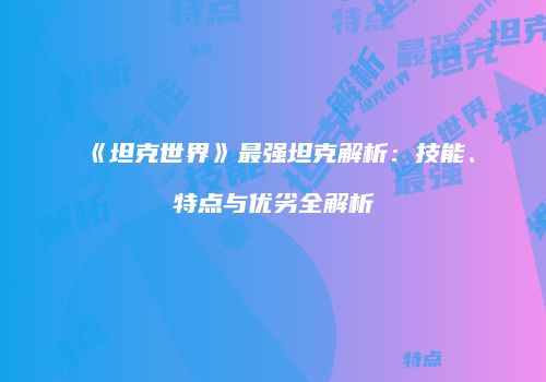 《坦克世界》最强坦克解析：技能、特点与优劣全解析