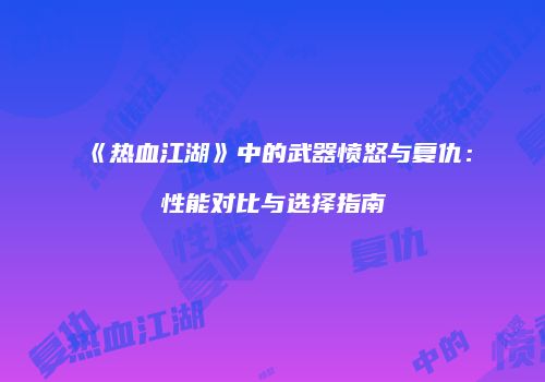 《热血江湖》中的武器愤怒与复仇：性能对比与选择指南