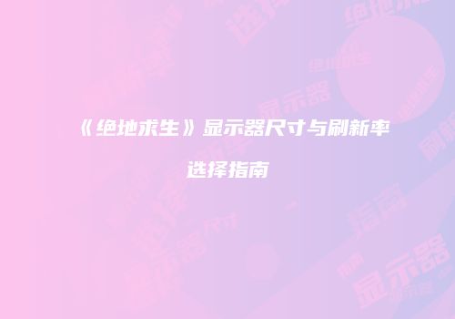 《绝地求生》显示器尺寸与刷新率选择指南