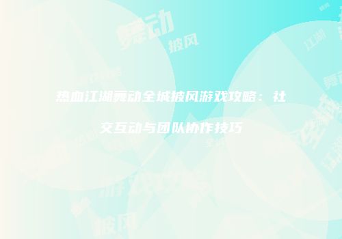 热血江湖舞动全城披风游戏攻略:社交互动与团队协作技巧