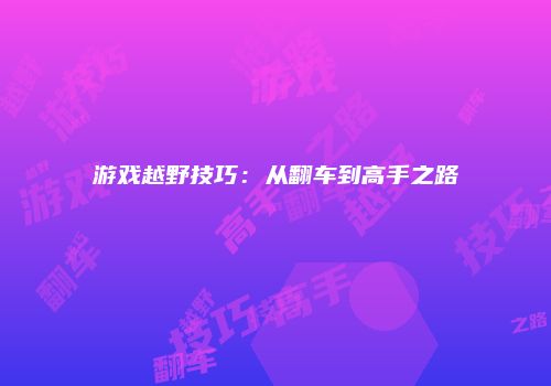 游戏越野技巧：从翻车到高手之路