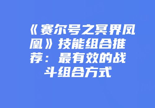 《赛尔号之冥界凤凰》技能组合推荐：最有效的战斗组合方式