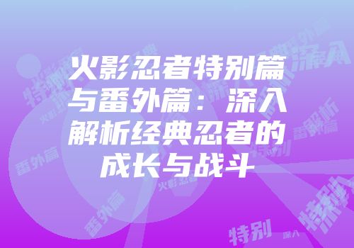 火影忍者特别篇与番外篇：深入解析经典忍者的成长与战斗