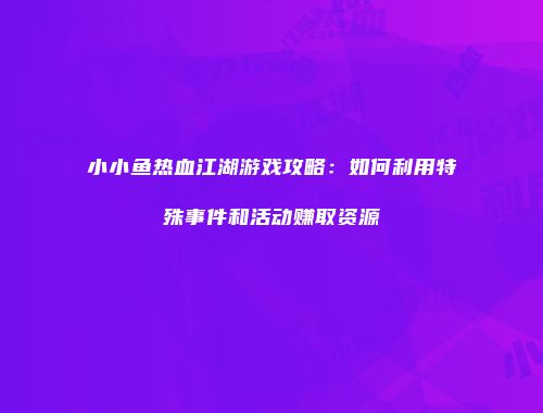 小小鱼热血江湖游戏攻略：如何利用特殊事件和活动赚取资源