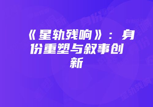 《星轨残响》：身份重塑与叙事创新