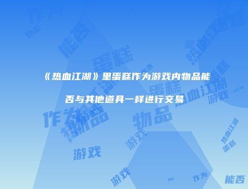《热血江湖》里蛋糕作为游戏内物品能否与其他道具一样进行交易
