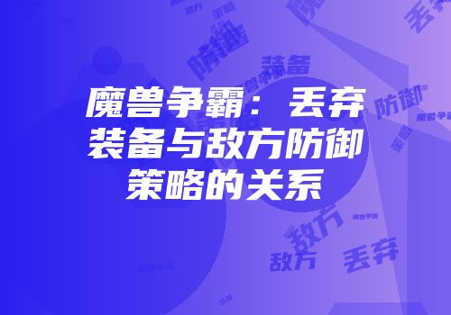 魔兽争霸：丢弃装备与敌方防御策略的关系