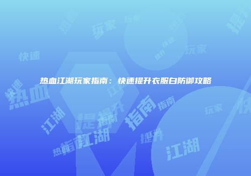热血江湖玩家指南：快速提升衣服白防御攻略