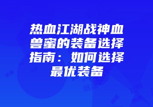 热血江湖战神血兽蜜的装备选择指南：如何选择最优装备