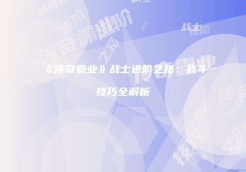 《传奇霸业》战士进阶之路：战斗技巧全解析