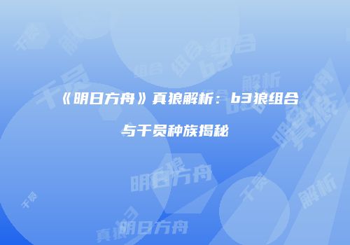 《明日方舟》真狼解析：b3狼组合与干员种族揭秘