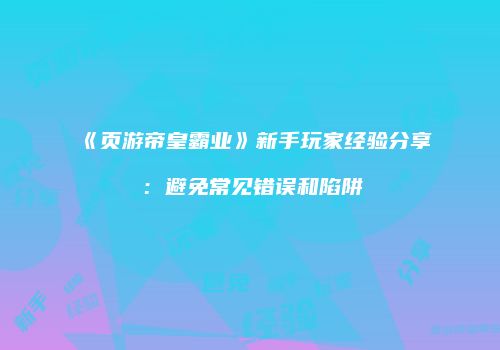《页游帝皇霸业》新手玩家经验分享:避免常见错误和陷阱