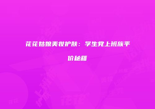 花花姑娘美妆护肤：学生党上班族平价秘籍
