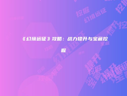 《幻境远征》攻略：战力提升与宝藏挖掘