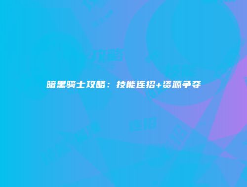 暗黑骑士攻略：技能连招+资源争夺