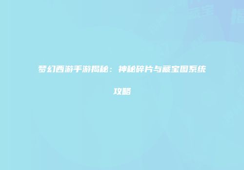 梦幻西游手游揭秘：神秘碎片与藏宝图系统攻略