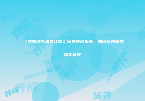 《龙腾虎跃热血江湖》宠物养成指南:如何培养你的忠实伙伴