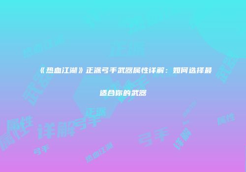 《热血江湖》正派弓手武器属性详解：如何选择最适合你的武器