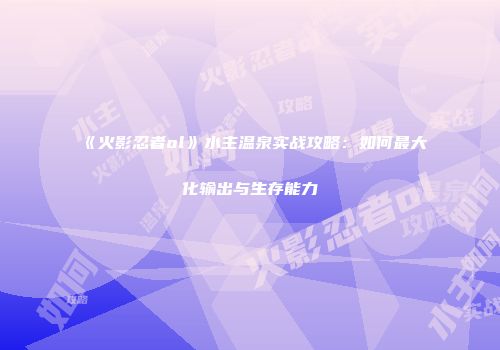 《火影忍者ol》水主温泉实战攻略：如何最大化输出与生存能力