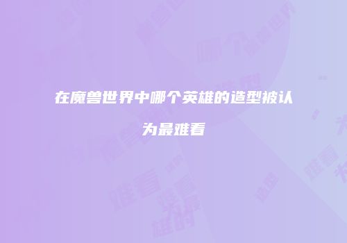在魔兽世界中哪个英雄的造型被认为最难看