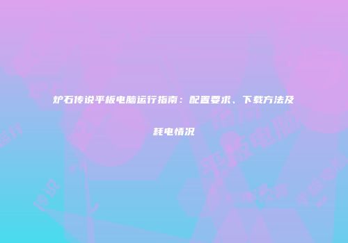 炉石传说平板电脑运行指南：配置要求、下载方法及耗电情况