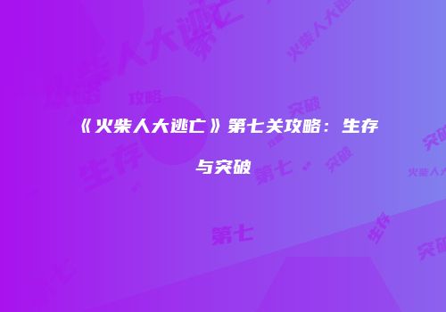 《火柴人大逃亡》第七关攻略：生存与突破