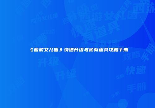 《西游女儿国》快速升级与稀有道具攻略手册