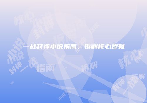 一战封神小说指南：拆解核心逻辑